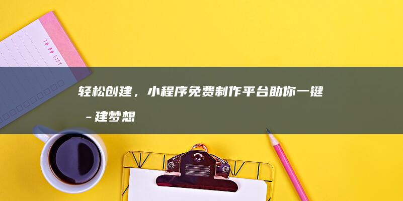 轻松创建，小程序免费制作平台助你一键搭建梦想应用