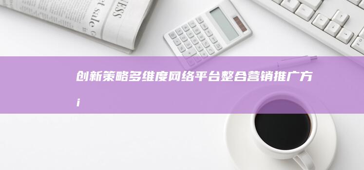 创新策略：多维度网络平台整合营销推广方案